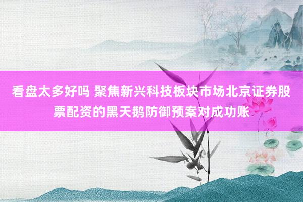 看盘太多好吗 聚焦新兴科技板块市场北京证券股票配资的黑天鹅防御预案对成功账