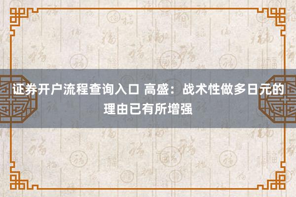 证券开户流程查询入口 高盛：战术性做多日元的理由已有所增强
