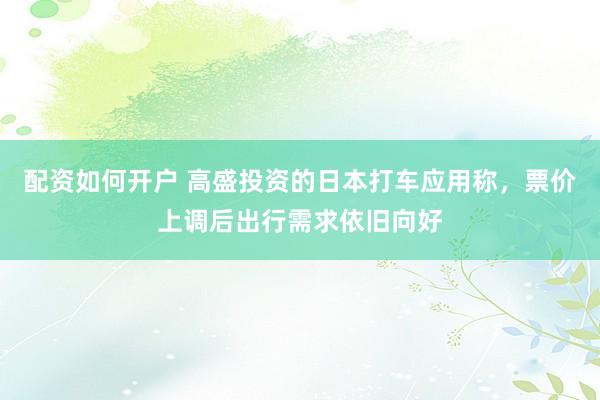 配资如何开户 高盛投资的日本打车应用称，票价上调后出行需求依旧向好