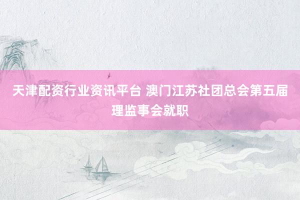 天津配资行业资讯平台 澳门江苏社团总会第五届理监事会就职