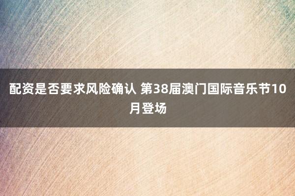 配资是否要求风险确认 第38届澳门国际音乐节10月登场
