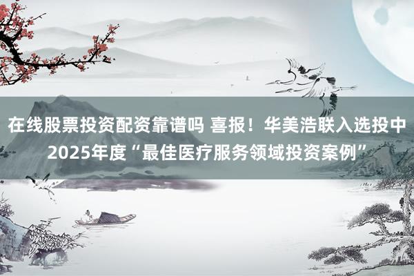 在线股票投资配资靠谱吗 喜报！华美浩联入选投中2025年度“最佳医疗服务领域投资案例”