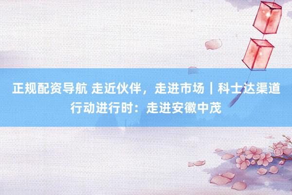 正规配资导航 走近伙伴，走进市场｜科士达渠道行动进行时：走进安徽中茂