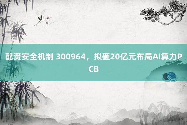 配资安全机制 300964，拟砸20亿元布局AI算力PCB