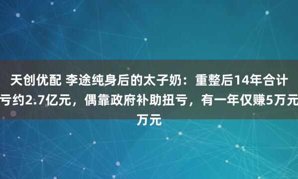 天创优配 李途纯身后的太子奶：重整后14年合计亏约2.7亿元，偶靠政府补助扭亏，有一年仅赚5万元