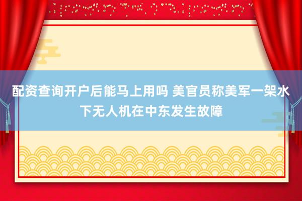 配资查询开户后能马上用吗 美官员称美军一架水下无人机在中东发生故障