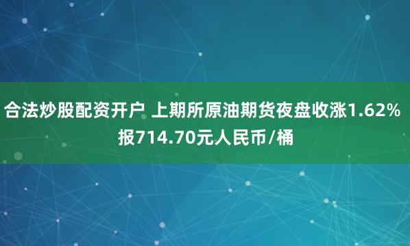 合法炒股配资开户 上期所原油期货夜盘收涨1.62% 报714.70元人民币/桶