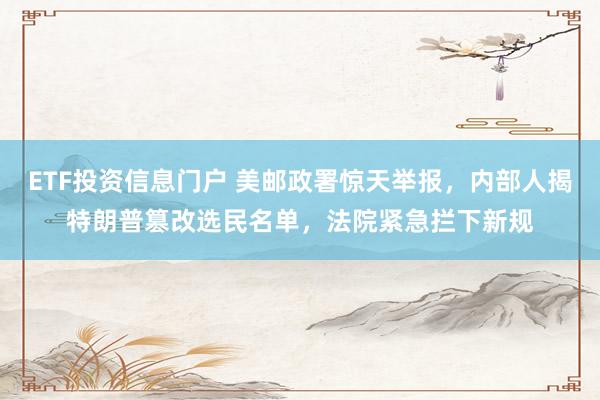ETF投资信息门户 美邮政署惊天举报，内部人揭特朗普篡改选民名单，法院紧急拦下新规