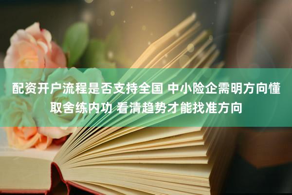 配资开户流程是否支持全国 中小险企需明方向懂取舍练内功 看清趋势才能找准方向
