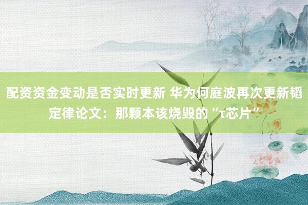 配资资金变动是否实时更新 华为何庭波再次更新韬定律论文：那颗本该烧毁的“τ芯片”