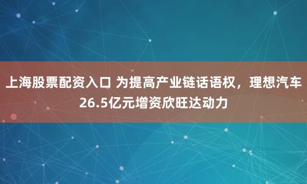 上海股票配资入口 为提高产业链话语权，理想汽车26.5亿元增资欣旺达动力