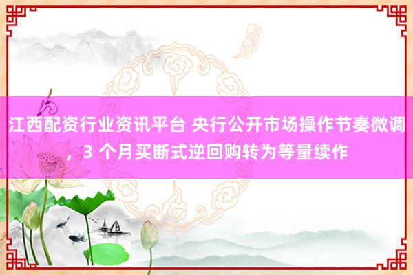 江西配资行业资讯平台 央行公开市场操作节奏微调，3 个月买断式逆回购转为等量续作