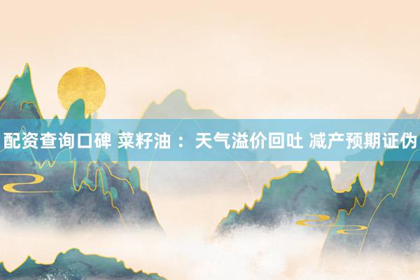 配资查询口碑 菜籽油 ：天气溢价回吐 减产预期证伪