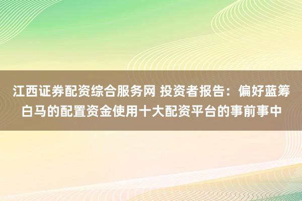 江西证券配资综合服务网 投资者报告：偏好蓝筹白马的配置资金使用十大配资平台的事前事中