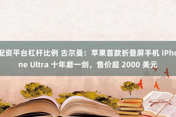 配资平台杠杆比例 古尔曼：苹果首款折叠屏手机 iPhone Ultra 十年磨一剑，售价超 2000 美元