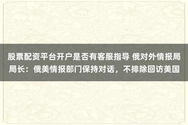 股票配资平台开户是否有客服指导 俄对外情报局局长：俄美情报部门保持对话，不排除回访美国
