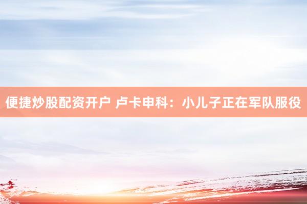便捷炒股配资开户 卢卡申科：小儿子正在军队服役