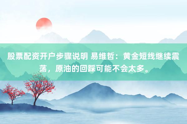 股票配资开户步骤说明 易维哲：黄金短线继续震荡，原油的回踩可能不会太多。