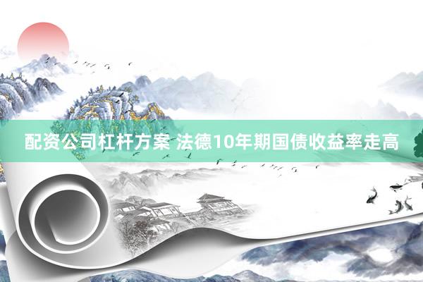配资公司杠杆方案 法德10年期国债收益率走高