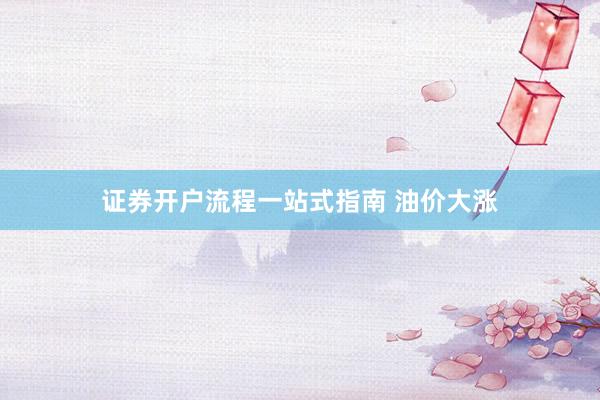 证券开户流程一站式指南 油价大涨