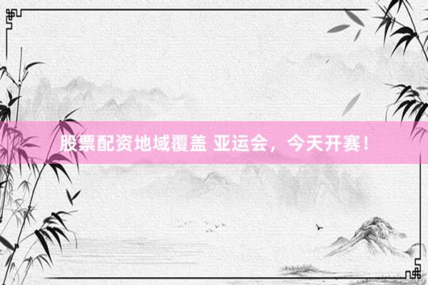 股票配资地域覆盖 亚运会，今天开赛！