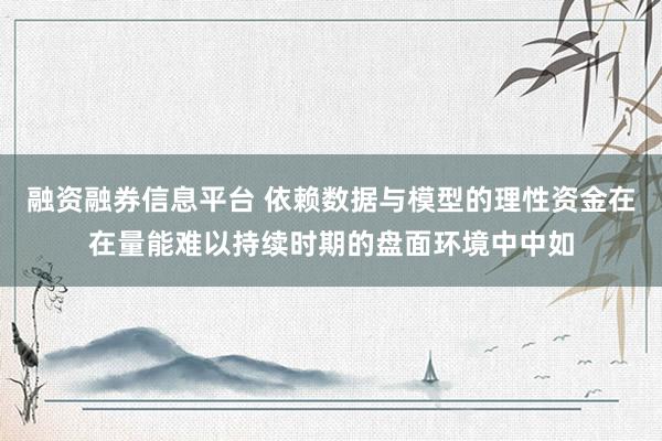 融资融券信息平台 依赖数据与模型的理性资金在在量能难以持续时期的盘面环境中中如