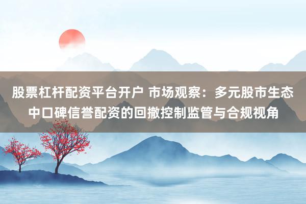 股票杠杆配资平台开户 市场观察:多元股市生态中口碑信誉配资的回撤控制监管与合规视角