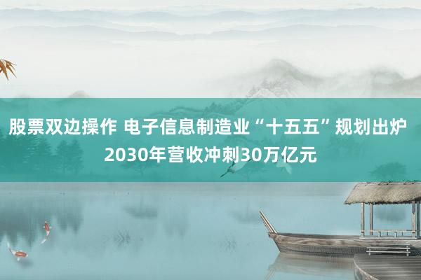 股票双边操作 电子信息制造业“十五五”规划出炉 2030年营收冲刺30万亿元