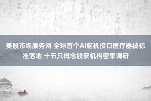 美股市场服务网 全球首个AI脑机接口医疗器械标准落地 十五只概念股获机构密集调研