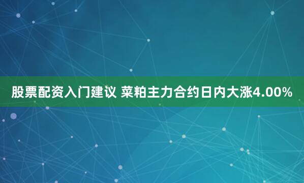 股票配资入门建议 菜粕主力合约日内大涨4.00%