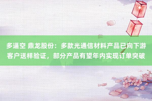 多逼空 鼎龙股份：多款光通信材料产品已向下游客户送样验证，部分产品有望年内实现订单突破