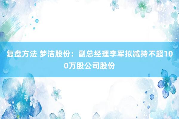 复盘方法 梦洁股份：副总经理李军拟减持不超100万股公司股份