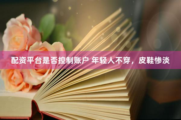 配资平台是否控制账户 年轻人不穿,皮鞋惨淡