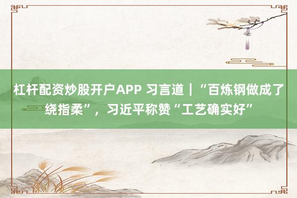 杠杆配资炒股开户APP 习言道｜“百炼钢做成了绕指柔”，习近平称赞“工艺确实好”