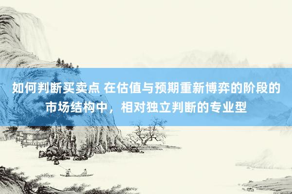 如何判断买卖点 在估值与预期重新博弈的阶段的市场结构中,相对独立判断的专业型