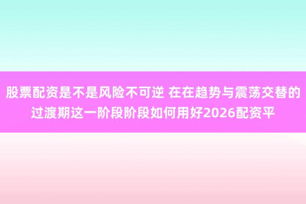 股票配资是不是风险不可逆 在在趋势与震荡交替的过渡期这一阶段阶段如何用好2026配资平