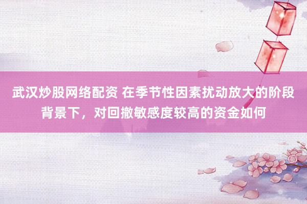 武汉炒股网络配资 在季节性因素扰动放大的阶段背景下，对回撤敏感度较高的资金如何