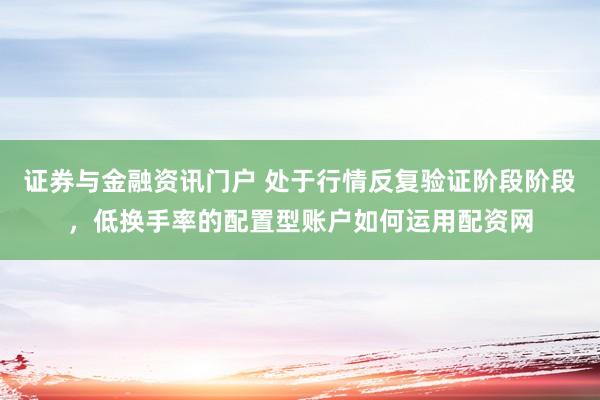 证券与金融资讯门户 处于行情反复验证阶段阶段，低换手率的配置型账户如何运用配资网