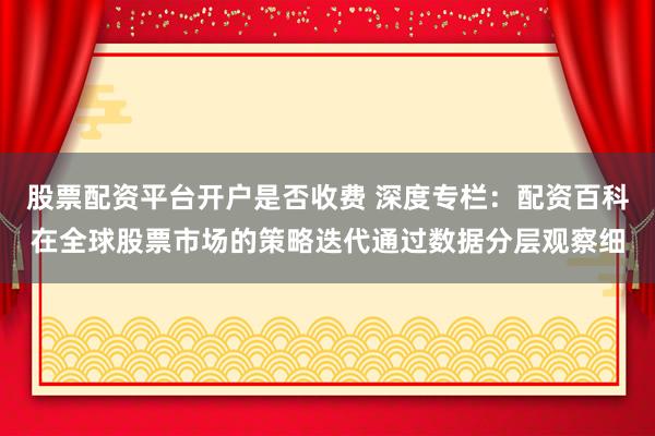 股票配资平台开户是否收费 深度专栏：配资百科在全球股票市场的策略迭代通过数据分层观察细
