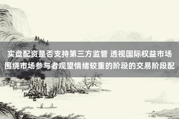 实盘配资是否支持第三方监管 透视国际权益市场围绕市场参与者观望情绪较重的阶段的交易阶段配