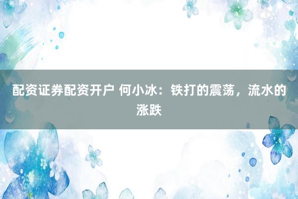配资证券配资开户 何小冰：铁打的震荡，流水的涨跌