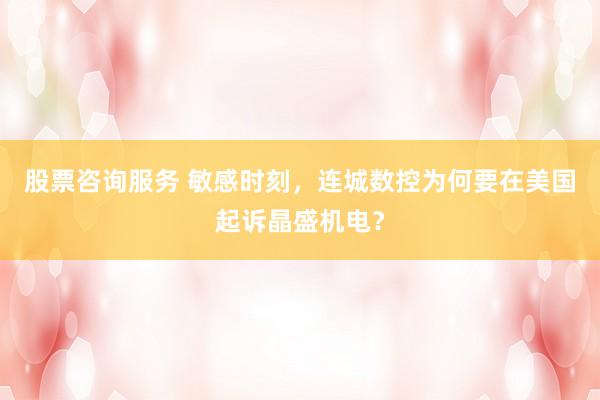 股票咨询服务 敏感时刻，连城数控为何要在美国起诉晶盛机电？