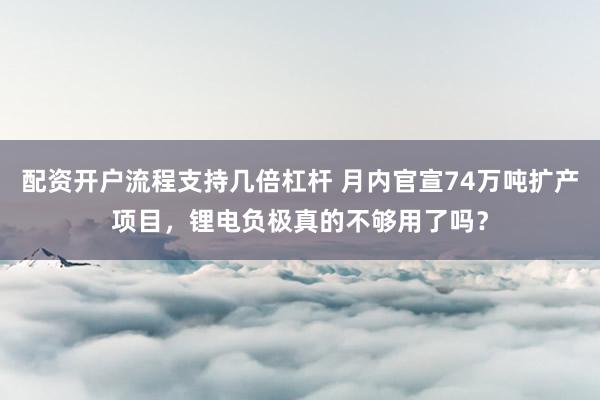 配资开户流程支持几倍杠杆 月内官宣74万吨扩产项目，锂电负极真的不够用了吗？