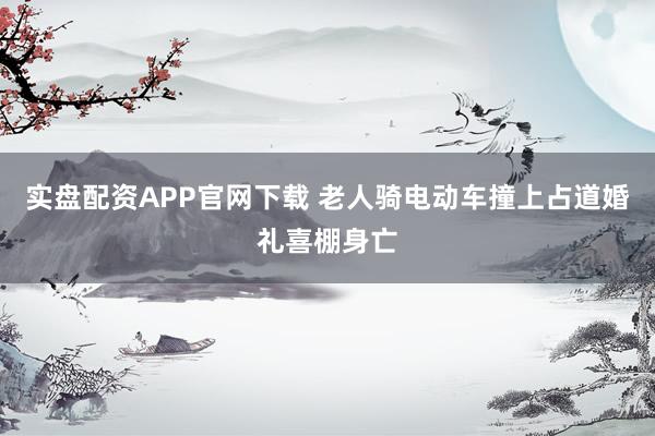实盘配资APP官网下载 老人骑电动车撞上占道婚礼喜棚身亡