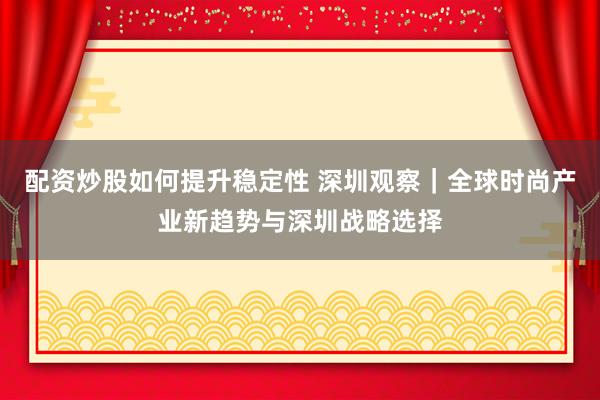 配资炒股如何提升稳定性 深圳观察｜全球时尚产业新趋势与深圳战略选择