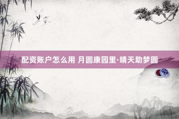 配资账户怎么用 月圆康园里·晴天助梦圆