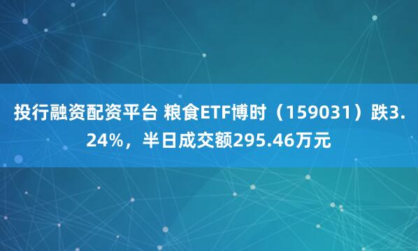 投行融资配资平台 粮食ETF博时（159031）跌3.24%，半日成交额295.46万元