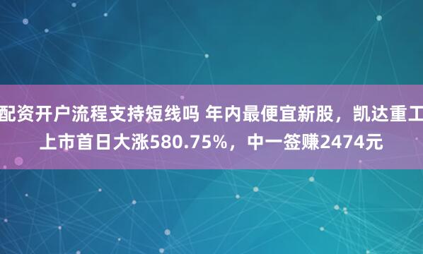 配资开户流程支持短线吗 年内最便宜新股，凯达重工上市首日大涨580.75%，中一签赚2474元