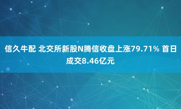 信久牛配 北交所新股N腾信收盘上涨79.71% 首日成交8.46亿元