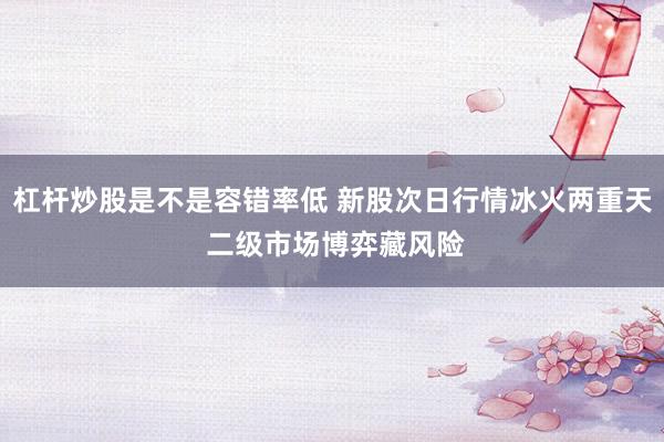 杠杆炒股是不是容错率低 新股次日行情冰火两重天 二级市场博弈藏风险